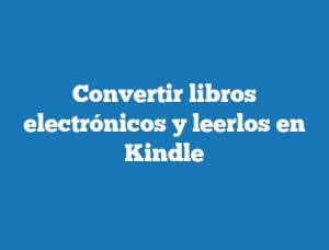 Convertir libros electrónicos y leerlos en Kindle