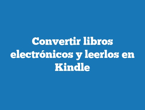 Convertir libros electrónicos y leerlos en Kindle