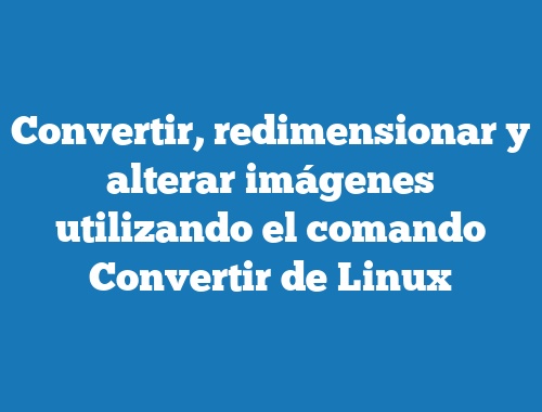 Convertir, redimensionar y alterar imágenes utilizando el comando Convertir de Linux