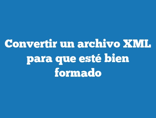 Convertir un archivo XML para que esté bien formado