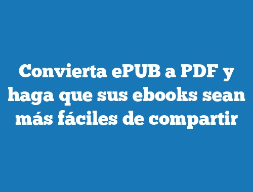 Convierta ePUB a PDF y haga que sus ebooks sean más fáciles de compartir