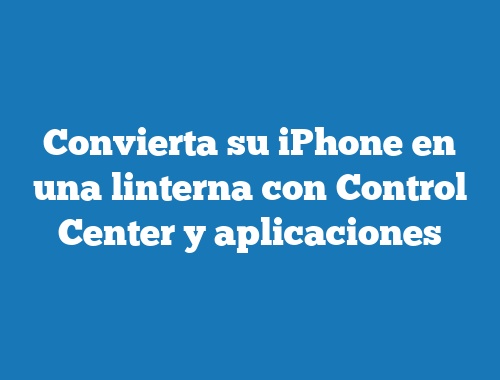 Convierta su iPhone en una linterna con Control Center y aplicaciones