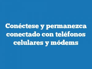 Conéctese y permanezca conectado con teléfonos celulares y módems