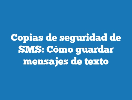 Copias de seguridad de SMS: Cómo guardar mensajes de texto