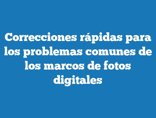 Correcciones rápidas para los problemas comunes de los marcos de fotos digitales