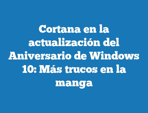 Cortana en la actualización del Aniversario de Windows 10: Más trucos en la manga