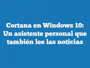 Cortana en Windows 10: Un asistente personal que también lee las noticias