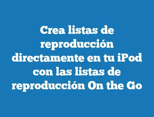 Crea listas de reproducción directamente en tu iPod con las listas de reproducción On the Go
