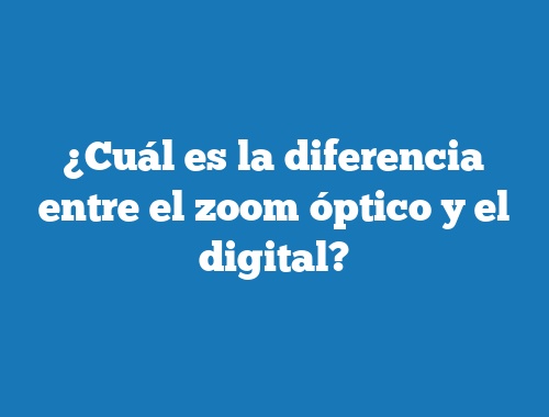 ¿Cuál es la diferencia entre el zoom óptico y el digital?
