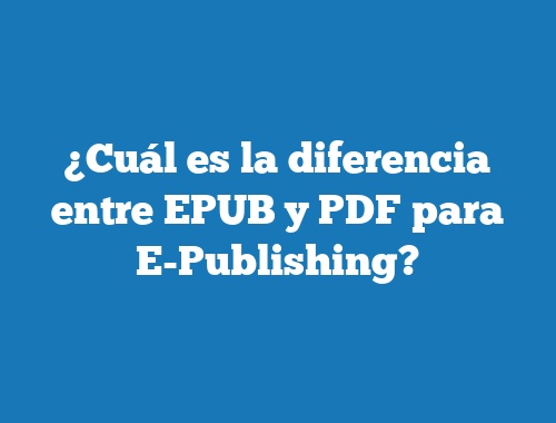 ¿Cuál es la diferencia entre EPUB y PDF para E-Publishing?