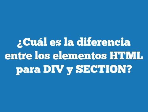 ¿Cuál es la diferencia entre los elementos HTML para DIV y SECTION?