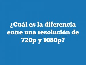 ¿Cuál es la diferencia entre una resolución de 720p y 1080p?