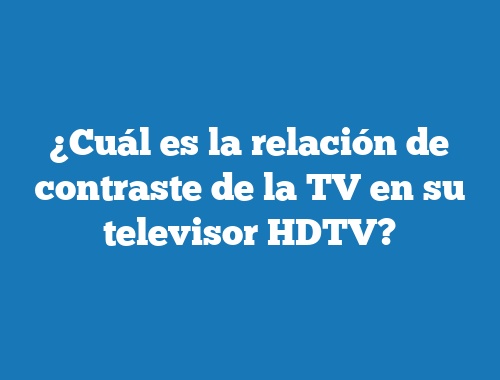 ¿Cuál es la relación de contraste de la TV en su televisor HDTV?