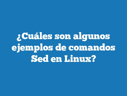 ¿Cuáles son algunos ejemplos de comandos Sed en Linux?