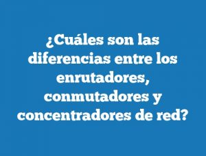 ¿Cuáles son las diferencias entre los enrutadores, conmutadores y concentradores de red?