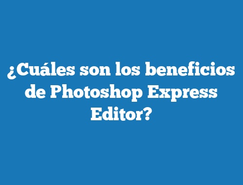 ¿Cuáles son los beneficios de Photoshop Express Editor?