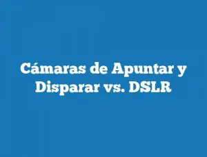 Cámaras de Apuntar y Disparar vs. DSLR