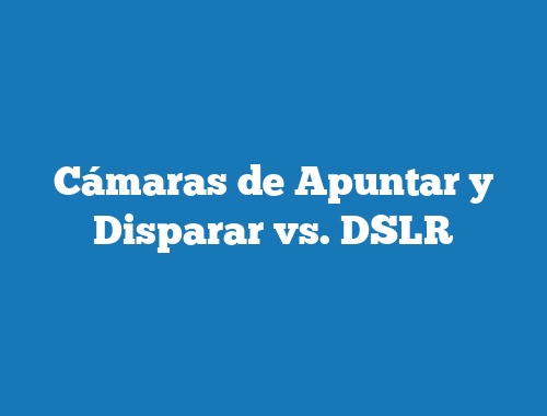 Cámaras de Apuntar y Disparar vs. DSLR