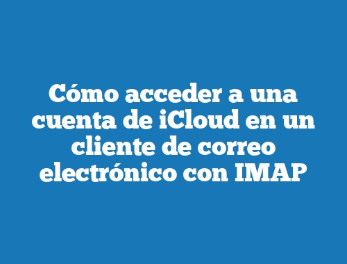 Cómo acceder a una cuenta de iCloud en un cliente de correo electrónico con IMAP