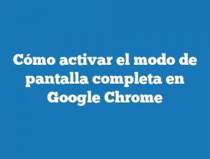 Cómo activar el modo de pantalla completa en Google Chrome