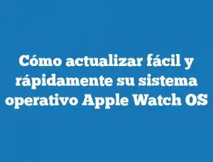 Cómo actualizar fácil y rápidamente su sistema operativo Apple Watch OS