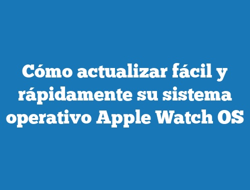 Cómo actualizar fácil y rápidamente su sistema operativo Apple Watch OS