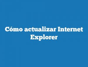 Cómo actualizar Internet Explorer