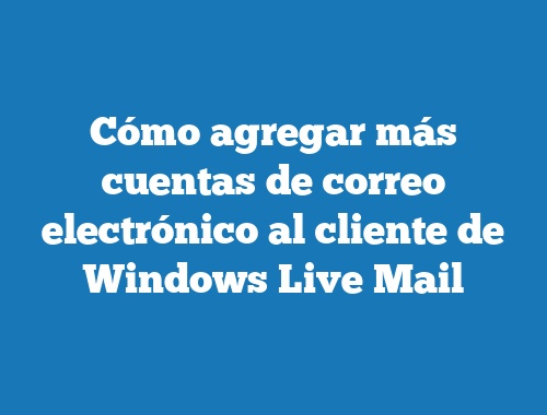 Cómo agregar más cuentas de correo electrónico al cliente de Windows Live Mail