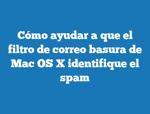 Cómo ayudar a que el filtro de correo basura de Mac OS X identifique el spam