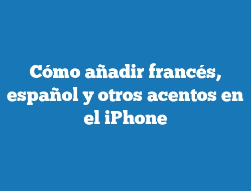 Cómo añadir francés, español y otros acentos en el iPhone