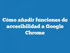 Cómo añadir funciones de accesibilidad a Google Chrome