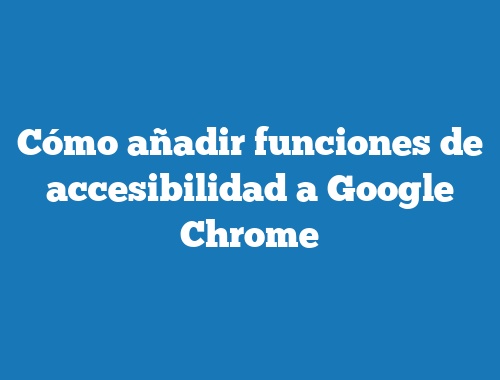 Cómo añadir funciones de accesibilidad a Google Chrome