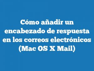 Cómo añadir un encabezado de respuesta en los correos electrónicos (Mac OS X Mail)