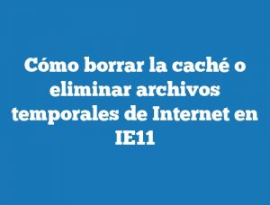 Cómo borrar la caché o eliminar archivos temporales de Internet en IE11