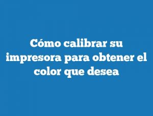 Cómo calibrar su impresora para obtener el color que desea