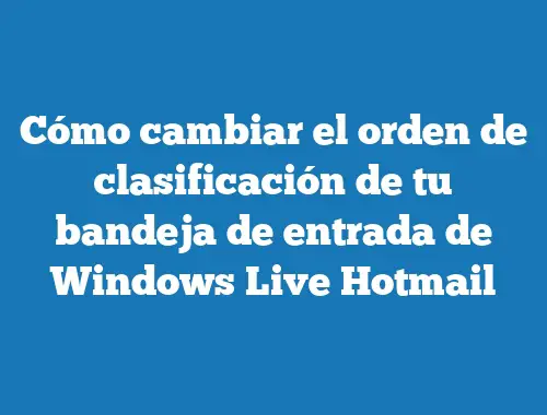Cómo cambiar el orden de clasificación de tu bandeja de entrada de Windows Live Hotmail