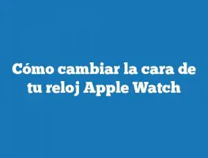 Cómo cambiar la cara de tu reloj Apple Watch