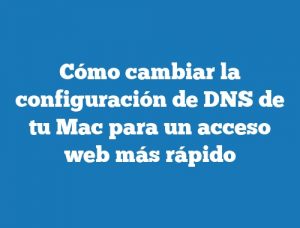 Cómo cambiar la configuración de DNS de tu Mac para un acceso web más rápido