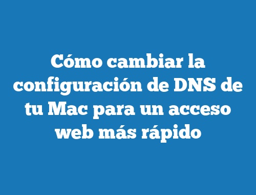 Cómo cambiar la configuración de DNS de tu Mac para un acceso web más rápido