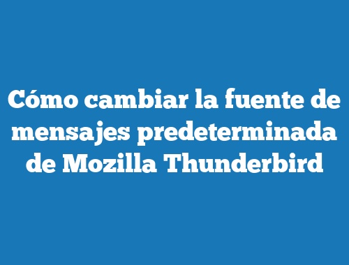Cómo cambiar la fuente de mensajes predeterminada de Mozilla Thunderbird