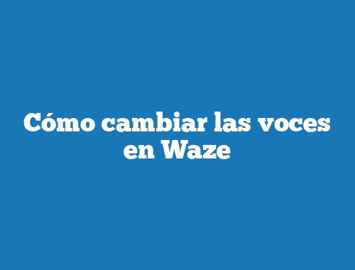 Cómo cambiar las voces en Waze