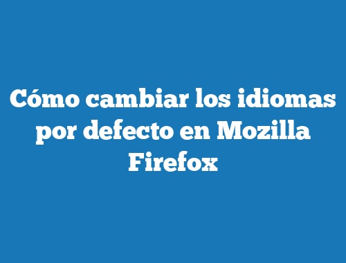 Cómo cambiar los idiomas por defecto en Mozilla Firefox