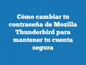 Cómo cambiar tu contraseña de Mozilla Thunderbird para mantener tu cuenta segura