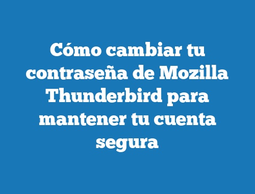 Cómo cambiar tu contraseña de Mozilla Thunderbird para mantener tu cuenta segura