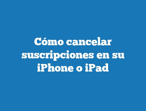 Cómo cancelar suscripciones en su iPhone o iPad