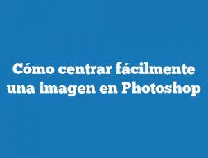 Cómo centrar fácilmente una imagen en Photoshop