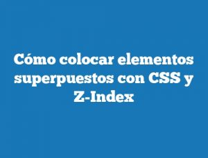 Cómo colocar elementos superpuestos con CSS y Z-Index