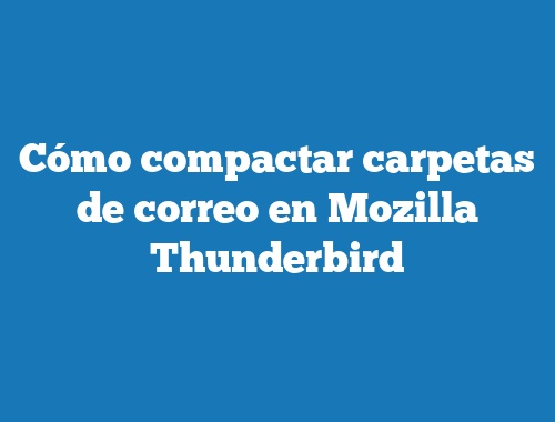 Cómo compactar carpetas de correo en Mozilla Thunderbird