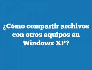 ¿Cómo compartir archivos con otros equipos en Windows XP?