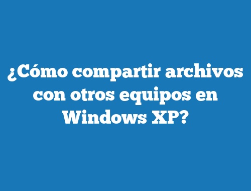 ¿Cómo compartir archivos con otros equipos en Windows XP?